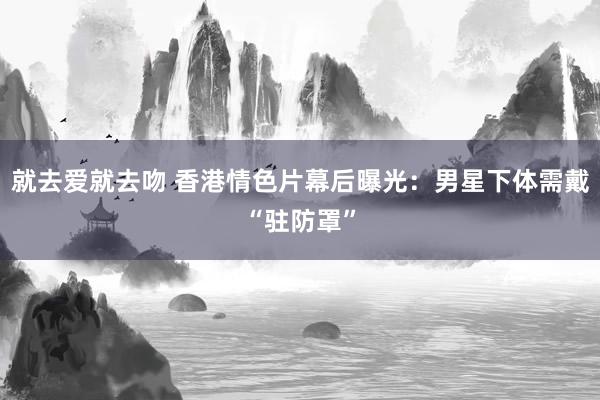 就去爱就去吻 香港情色片幕后曝光：男星下体需戴“驻防罩”
