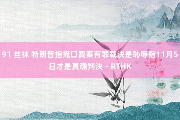 91 丝袜 特朗普指掩口費案有罪裁決是恥辱 指11月5日才是真确判決 - RTHK