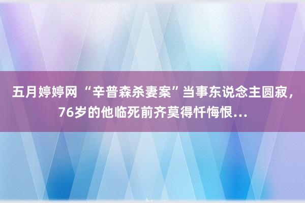 五月婷婷网 “辛普森杀妻案”当事东说念主圆寂，76岁的他临死前齐莫得忏悔恨…
