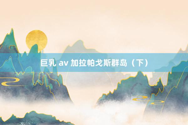 巨乳 av 加拉帕戈斯群岛（下）