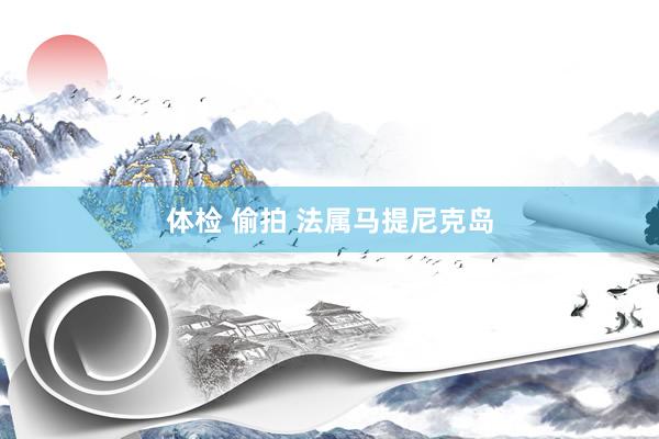 体检 偷拍 法属马提尼克岛