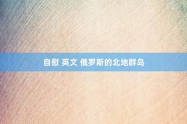自慰 英文 俄罗斯的北地群岛