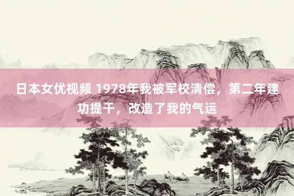 日本女优视频 1978年我被军校清偿，第二年建功提干，改造了我的气运