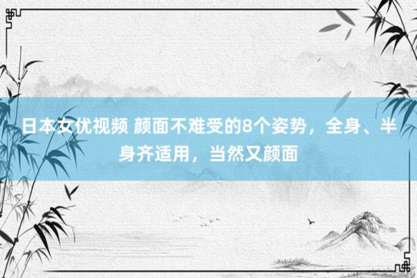 日本女优视频 颜面不难受的8个姿势，全身、半身齐适用，当然又颜面