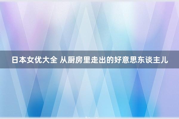 日本女优大全 从厨房里走出的好意思东谈主儿