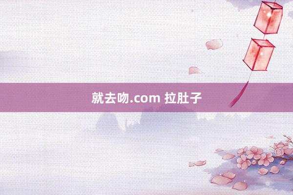 就去吻.com 拉肚子