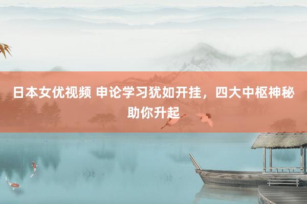 日本女优视频 申论学习犹如开挂，四大中枢神秘助你升起