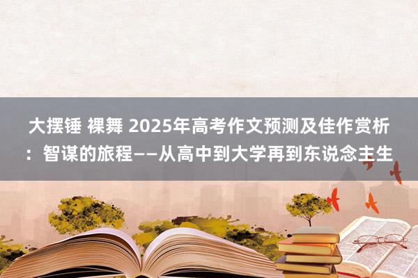 大摆锤 裸舞 2025年高考作文预测及佳作赏析：智谋的旅程——从高中到大学再到东说念主生