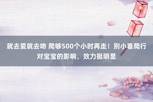 就去爱就去吻 爬够500个小时再走！别小看爬行对宝宝的影响，效力挺明显