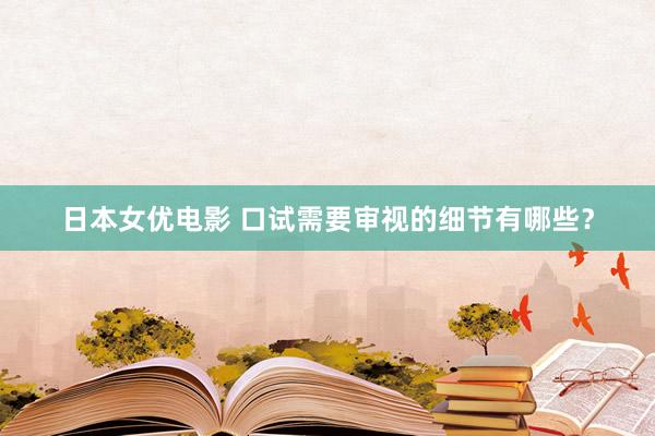 日本女优电影 口试需要审视的细节有哪些？