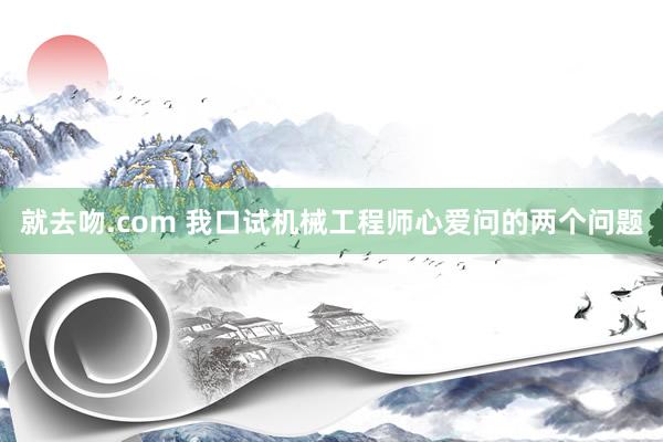 就去吻.com 我口试机械工程师心爱问的两个问题