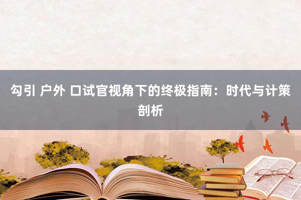 勾引 户外 口试官视角下的终极指南：时代与计策剖析