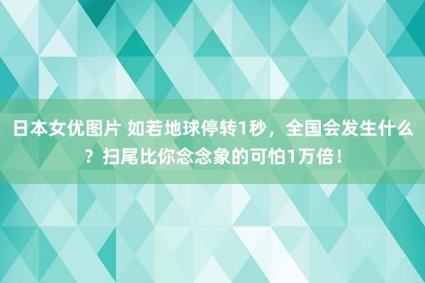 日本女优图片 如若地球停转1秒，全国会发生什么？扫尾比你念念象的可怕1万倍！