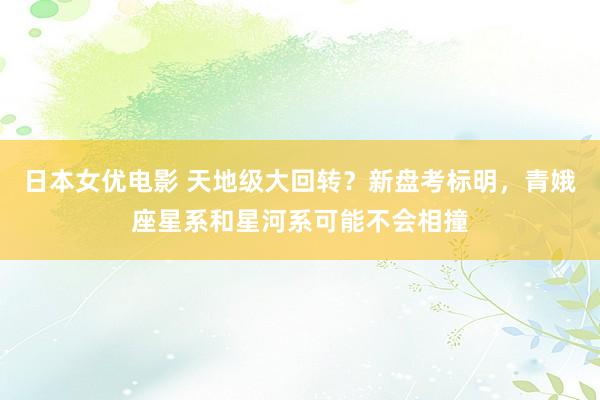 日本女优电影 天地级大回转？新盘考标明，青娥座星系和星河系可能不会相撞