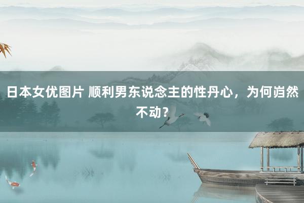 日本女优图片 顺利男东说念主的性丹心，为何岿然不动？