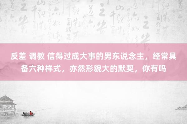 反差 调教 信得过成大事的男东说念主，经常具备六种样式，亦然形貌大的默契，你有吗