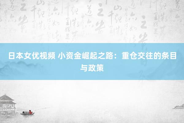 日本女优视频 小资金崛起之路：重仓交往的条目与政策