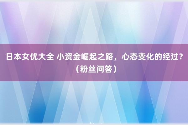 日本女优大全 小资金崛起之路，心态变化的经过？（粉丝问答）