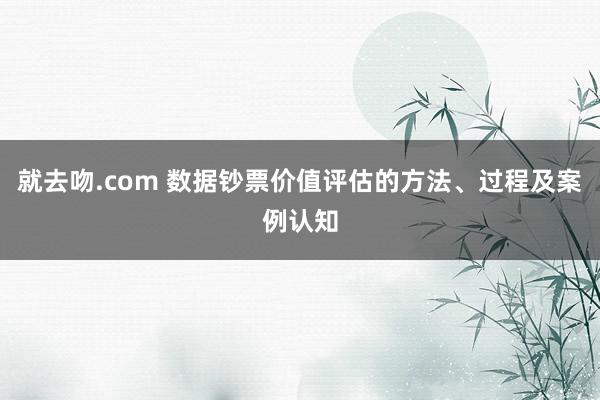 就去吻.com 数据钞票价值评估的方法、过程及案例认知