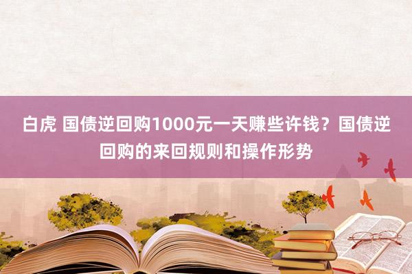 白虎 国债逆回购1000元一天赚些许钱？国债逆回购的来回规则和操作形势