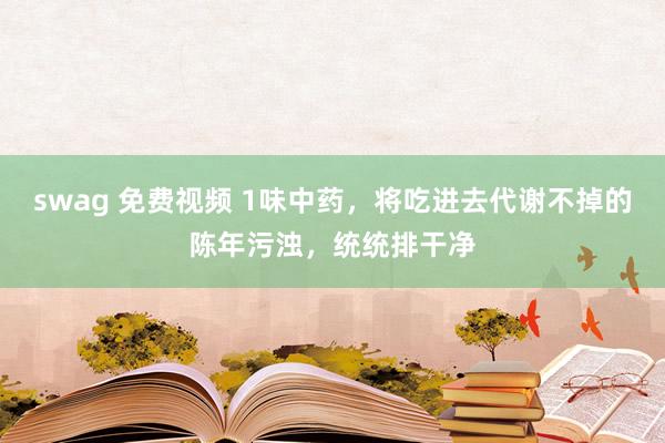 swag 免费视频 1味中药，将吃进去代谢不掉的陈年污浊，统统排干净