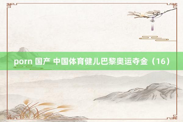 porn 国产 中国体育健儿巴黎奥运夺金（16）