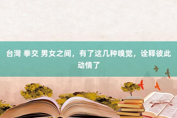 台灣 拳交 男女之间，有了这几种嗅觉，诠释彼此动情了