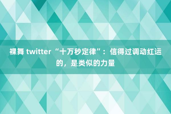 裸舞 twitter “十万秒定律”：信得过调动红运的，是类似的力量