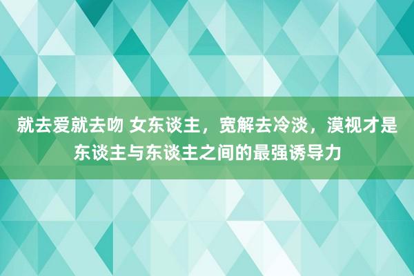 就去爱就去吻 女东谈主，宽解去冷淡，漠视才是东谈主与东谈主之间的最强诱导力