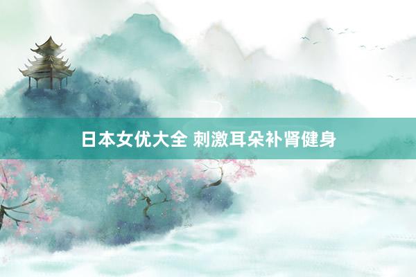 日本女优大全 刺激耳朵补肾健身