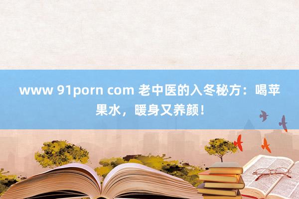www 91porn com 老中医的入冬秘方：喝苹果水，暖身又养颜！