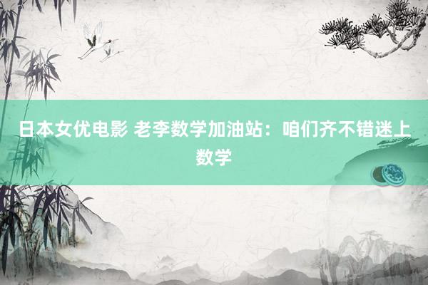 日本女优电影 老李数学加油站：咱们齐不错迷上数学