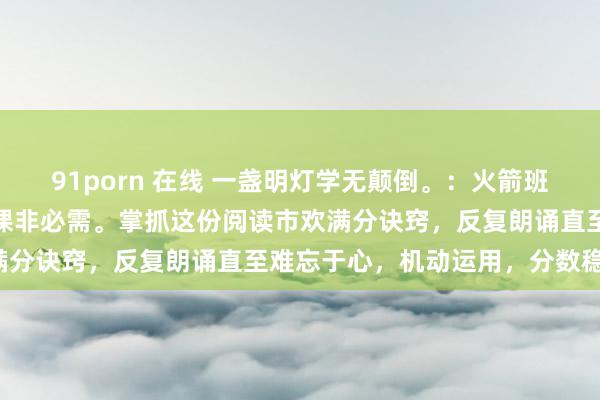 91porn 在线 一盏明灯学无颠倒。:火箭班导师支招:进步语文,补课非必需。掌抓这份阅读市欢满分诀窍,反复朗诵直至难忘于心,机动运用,分数稳拿。