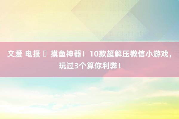 文爱 电报 摸鱼神器!10款超解压微信小游戏,玩过3个算你利弊!