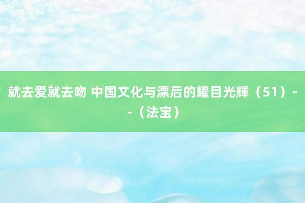 就去爱就去吻 中国文化与漂后的耀目光輝（51）--（法宝）