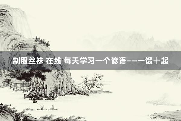 制服丝袜 在线 每天学习一个谚语——一馈十起