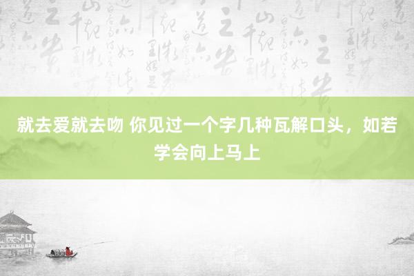 就去爱就去吻 你见过一个字几种瓦解口头，如若学会向上马上