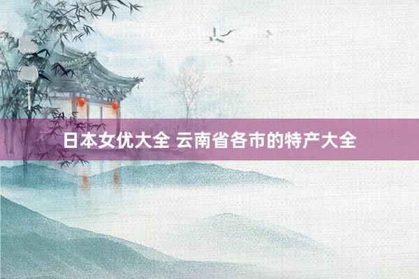 日本女优大全 云南省各市的特产大全