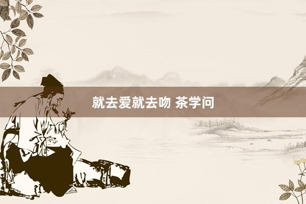 就去爱就去吻 茶学问