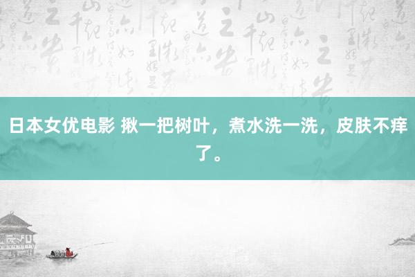 日本女优电影 揪一把树叶，煮水洗一洗，皮肤不痒了。