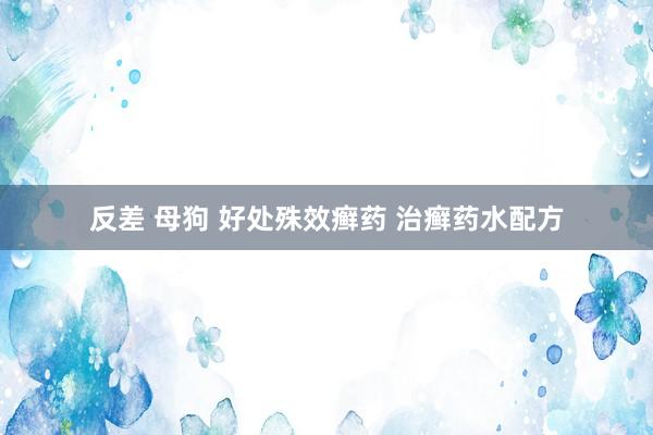 反差 母狗 好处殊效癣药 治癣药水配方