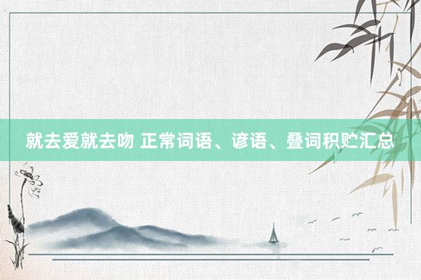 就去爱就去吻 正常词语、谚语、叠词积贮汇总