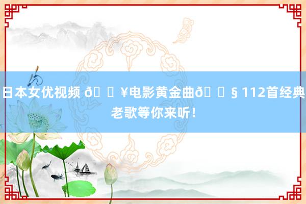 日本女优视频 🎥电影黄金曲🎧 112首经典老歌等你来听！