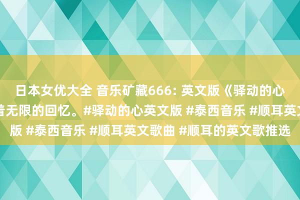 日本女优大全 音乐矿藏666: 英文版《驿动的心》，闇练的旋律，承载着无限的回忆。#驿动的心英文版 #泰西音乐 #顺耳英文歌曲 #顺耳的英文歌推选