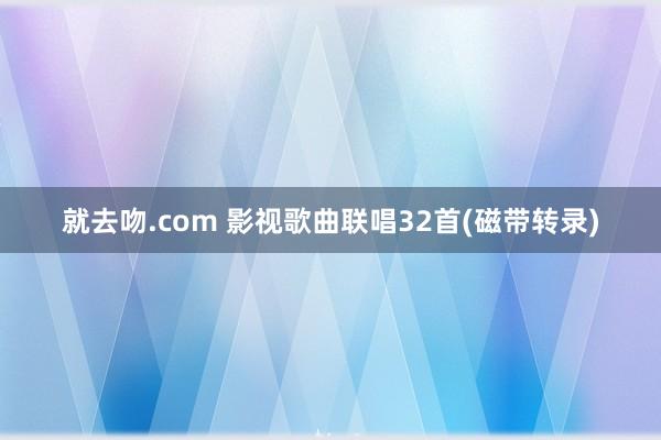 就去吻.com 影视歌曲联唱32首(磁带转录)