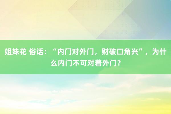 姐妹花 俗话：“内门对外门，财破口角兴”，为什么内门不可对着外门？