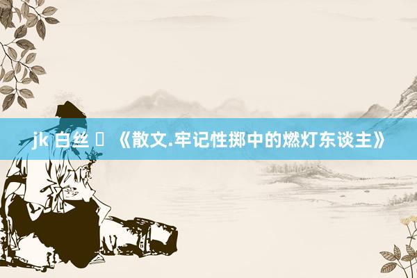 jk 白丝 ​《散文.牢记性掷中的燃灯东谈主》