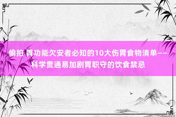 偷拍 胃功能欠安者必知的10大伤胃食物清单——科学贯通易加剧胃职守的饮食禁忌