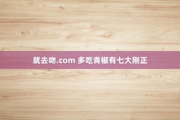 就去吻.com 多吃青椒有七大刚正