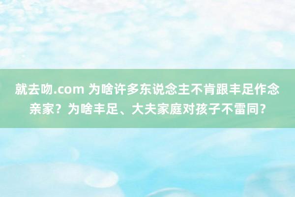 就去吻.com 为啥许多东说念主不肯跟丰足作念亲家？为啥丰足、大夫家庭对孩子不雷同？
